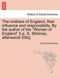 Mothers of England, Their Influence and Responsibility. by the Author of the Women of England [i.E. S. Stickney, Afterwards Ellis].