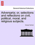 Adversaria; Or, Selections and Reflections on Civil, Political, Moral, and Religious Subjects.