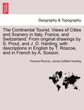 Continental Tourist. Views of Cities and Scenery in Italy, France, and Switzerland. From original drawings by S. Prout, and J. D. Harding, with descriptions in English by T. Roscoe, and in French b...