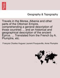 Travels in the Morea, Albania and other parts of the Ottoman Empire, comprehending a general description of those countries ... and an historical and geographical description of the ancient Epirus....