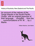 An account of the natives of the Tonga Islands in the South Pacific Ocean, with an original grammar of their language ... compiled ... from the ... communications of W. M. ... by J. Martin. Vol. I