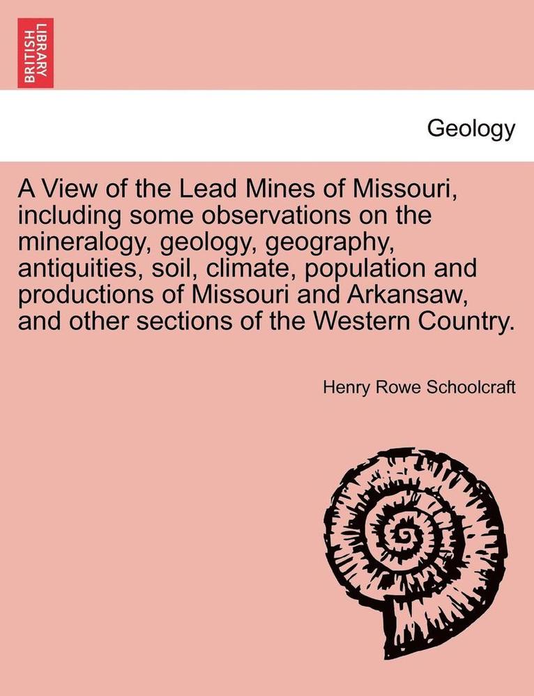 View of the Lead Mines of Missouri, Including Some Observations on the Mineralogy, Geology, Geography, Antiquities, Soil, Climate, Population and Productions of Missouri and Arkansaw, and Other Sections of the Western Country.