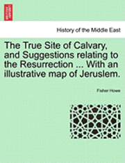 Fisher Howe - The True Site of Calvary, and Suggestions Relating to the Resurrection ... with an Illustrative Map of Jeruslem., Häftad
