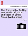 The Transvaal of To-Day. War, Witchcraft, Sport and Spoils in South Africa. [With a Map.]