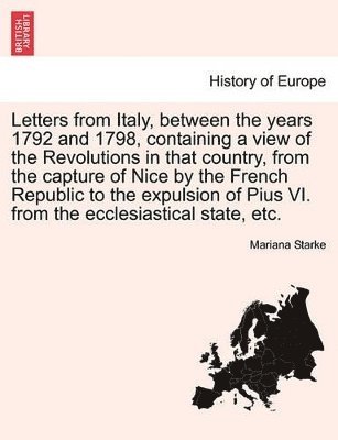 Mariana Starke - Letters from Italy, Between the Years 1792 and 1798, Containing a View of the Revolutions in That Country, from the Capture of Nice by the French Republic to the Expulsion of Pius VI. from the Ecclesiastical State, Etc. Vol. I. the Second Edition., Häftad