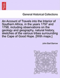 Account of Travels Into the Interior of Southern Africa, in the Years 1797 and 1798, Including Observations on the Geology and Geography, Natural History, Sketches of the Various Tribes Surrounding...