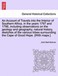 An Account of Travels Into the Interior of Southern Africa, in the Years 1797 and 1798, Including Observations on the Geology and Geography, Natural History, Sketches of the Various Tribes