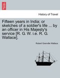 Fifteen Years in India; Or Sketches of a Soldier's Life ... by an Officer in His Majesty's Service [R. G. W. i.e. R. G. Wallace].
