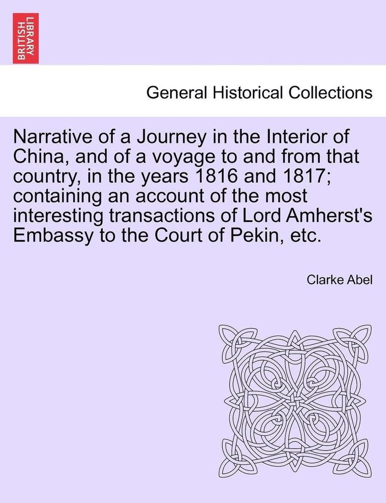 Narrative of a Journey in the Interior of China, and of a Voyage to and from That Country, in the Years 1816 and 1817; Containing an Account of the Most Interesting Transactions of Lord Amherst's Embassy to the Court of Pekin, Etc.