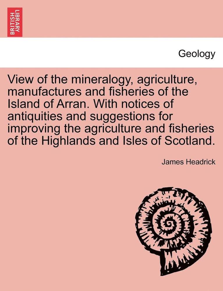 James Headrick - View of the Mineralogy, Agriculture, Manufactures and Fisheries of the Island of Arran. with Notices of Antiquities and Suggestions for Improving the Agriculture and Fisheries of the Highlands and Isles of Scotland., Häftad