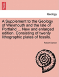 A Supplement to the Geology of Weymouth and the Isle of Portland ... New and Enlarged Edition. Consisting of Twenty Lithographic Plates of Fossils.