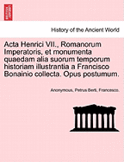 Anonymous, Petrus Berti - ACTA Henrici VII., Romanorum Imperatoris, Et Monumenta Quaedam Alia Suorum Temporum Historiam Illustrantia a Francisco Bonainio Collecta. Opus Postumu, Häftad