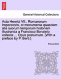 ACTA Henrici VII., Romanorum Imperatoris, Et Monumenta Quaedam Alia Suorum Temporum Historiam Illustrantia a Francisco Bonainio Collecta ... Opus Post
