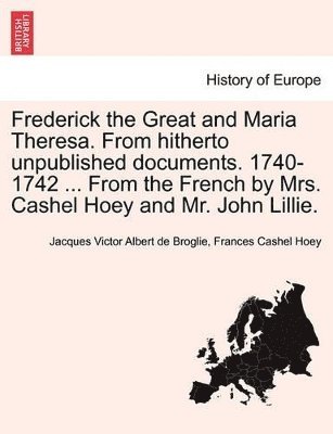 Jacques Victor Albert De Broglie, Frances Cashel Hoey - Frederick the Great and Maria Theresa. from Hitherto Unpublished Documents. 1740-1742 ... from the French by Mrs. Cashel Hoey and Mr. John Lillie. Vol. I, Häftad