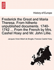 Jacques Victor Albert De Broglie, Frances Cashel Hoey - Frederick the Great and Maria Theresa. from Hitherto Unpublished Documents. 1740-1742 ... from the French by Mrs. Cashel Hoey and Mr. John Lillie. Vol, Häftad