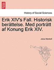 Erik XIV's Fall. Historisk Berattelse. Med Portratt AF Konung Erik XIV.