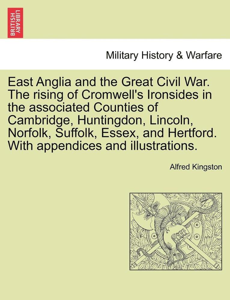 Alfred Kingston - East Anglia and the Great Civil War. the Rising of Cromwell's Ironsides in the Associated Counties of Cambridge, Huntingdon, Lincoln, Norfolk, Suffolk, Häftad