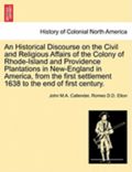 An Historical Discourse on the Civil and Religious Affairs of the Colony of Rhode-Island and Providence Plantations in New-England in America, from the First Settlement 1638 to the End of First