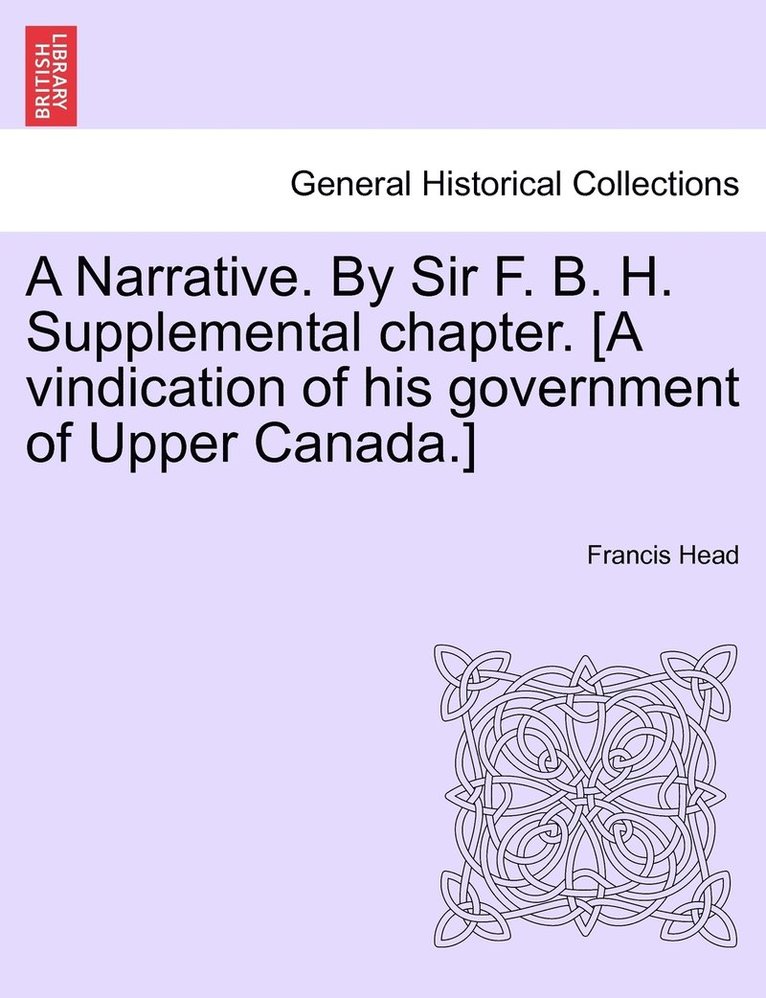 Francis Bond Head - Narrative. By Sir F. B. H. Supplemental chapter. [A vindication of his government of Upper Canada.], Häftad