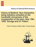 History of Bedford, New Hampshire, Being Statistics Compiled on the Hundredth Anniversary of the Incorporation of the Town, May 19th, 1850. Savage and W. Patten.