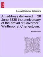 Address Delivered ... 28 June 1830 the Anniversary of the Arrival of Governor Winthrop, at Charlestown.
