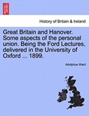 Adolphus Ward - Great Britain and Hanover. Some Aspects of the Personal Union. Being the Ford Lectures, Delivered in the University of Oxford ... 1899., Häftad