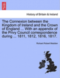 The Connexion Between the Kingdom of Ireland and the Crown of England ... with an Appendix of the Privy Council Correspondence During ... 1811, 1812,