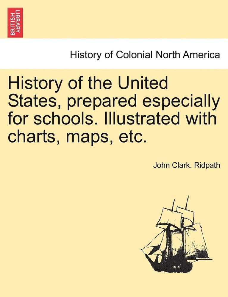 History of the United States, prepared especially for schools. Illustrated with charts, maps, etc.