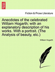 Anecdotes of the Celebrated William Hogarth; With an Explanatory Description of His Works. with a Portrait. (the Analysis of Beauty, Etc.)