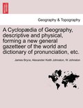 A Cyclopdia of Geography, descriptive and physical, forming a new general gazetteer of the world and dictionary of pronunciation, etc. Third Edition.