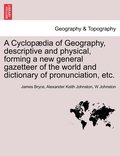 Cyclopædia of Geography, descriptive and physical, forming a new general gazetteer of the world and dictionary of pronunciation, etc. Third Edition.