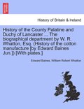 History of the County Palatine and Duchy of Lancaster ... The biographical department by W. R. Whatton, Esq. (History of the cotton manufacture [by Edward Baines Jun.]) [With plates.] VOL. I.