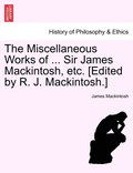 The Miscellaneous Works of ... Sir James Mackintosh, etc. [Edited by R. J. Mackintosh.]
