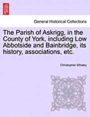 Parish of Askrigg, in the County of York, Including Low Abbotside and Bainbridge, Its History, Associations, Etc.