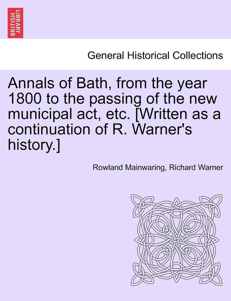 Annals of Bath, from the year 1800 to the passing of the new municipal act, etc. [Written as a continuation of R. Warner's history.]