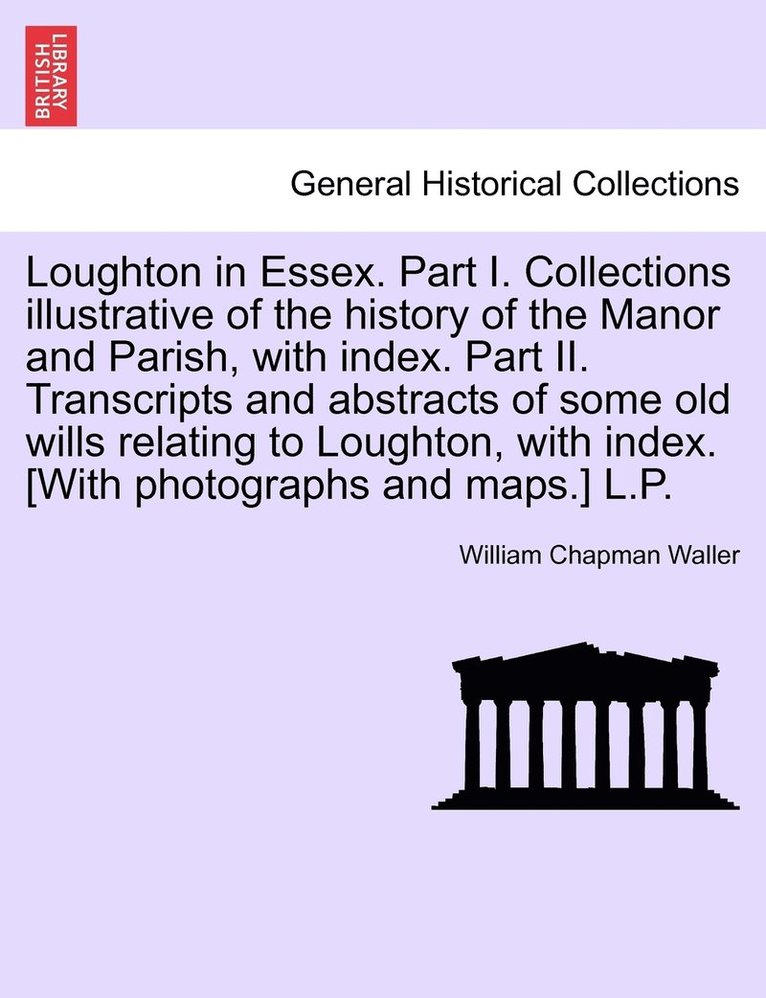 William Chapman Waller - Loughton in Essex. Part I. Collections illustrative of the history of the Manor and Parish, with index. Part II. Transcripts and abstracts of some old wills relating to Loughton, with index. [With photographs and maps.] L.P., Häftad. Tillgänglighet: Lägg i varukorg