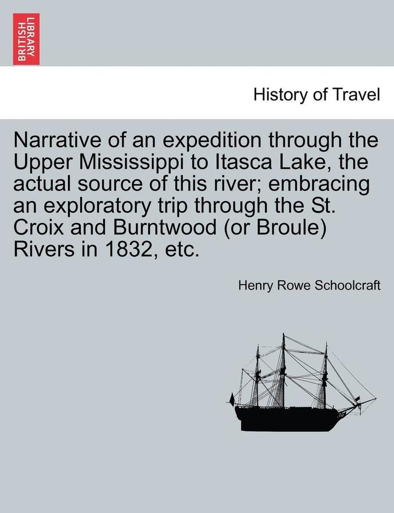 Narrative of an Expedition Through the Upper Mississippi to Itasca Lake, the Actual Source of This River; Embracing an Exploratory Trip Through the St. Croix and Burntwood (or Broule) Rivers in 1832, Etc.