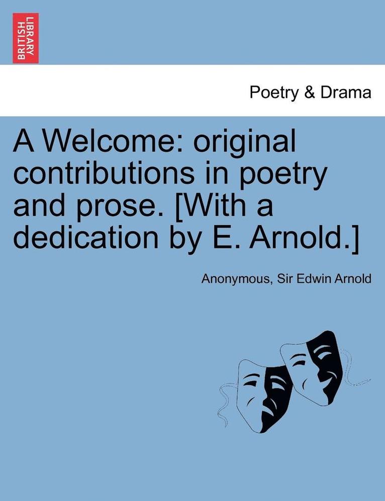 A Welcome: Original Contributions in Poetry and Prose. [With a Dedication by E. Arnold.]