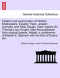 Citation and Examination of William Shakspeare, Euseby Treen, Joseph Carnaby, and Silas Gough, Clerk, Before Sir Thomas Lucy, Knight. Now First Published from Original Papers. Added, a Conference of