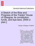 A Sketch of the Rise and Progress of the Trades' House of Glasgow, Its Constitution, Funds, and Bye-Laws. [With a Plan.]