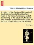 A History of the Region of Pa. North of the Ohio and West of the Allegheny River, of the Indian Purchases, and of the Running of the Southern, Northern and Western State Boundaries. Also, an Account