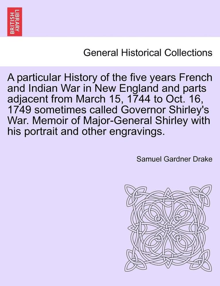 A Particular History of the Five Years French and Indian War in New England and Parts Adjacent from March 15, 1744 to Oct. 16, 1749 Sometimes Called G