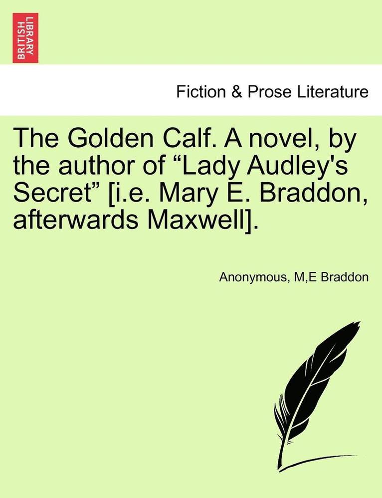The Golden Calf. a Novel, by the Author of "Lady Audley's Secret" [I.E. Mary E. Braddon, Afterwards Maxwell]. Vol. I.