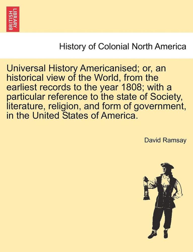 Universal History Americanised; Or, an Historical View of the World, from the Earliest Records to the Year 1808; With a Particular Reference to the State of Society, Literature, Religion, and Form of Government, in the United States of America. Vol. IV.