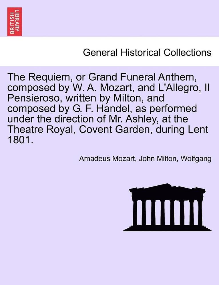 Requiem, or Grand Funeral Anthem, Composed by W. A. Mozart, and L'Allegro, Il Pensieroso, Written by Milton, and Composed by G. F. Handel, as Performed Under the Direction of Mr. Ashley, at the Theatre Royal, Covent Garden, During Lent 1801.