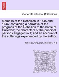 Memoirs of the Rebellion in 1745 and 1746; containing a narrative of the progress of the Rebellion to the battle of Culloden characters of the principal persons engaged in it; and an account of the...