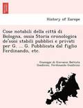 Cose Notabili Della Citta Di Bologna, Ossia Storia Cronologica de'Suoi Stabili Pubblici E Privati Per G. ... G. Pubblicata Dal Figlio Ferdinando, Etc.