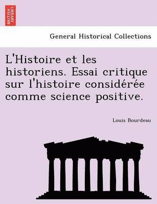 Louis Bourdeau - L'Histoire Et Les Historiens. Essai Critique Sur L'Histoire Conside Re E Comme Science Positive., Häftad