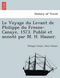 Le Voyage du Levant de Philippe du Fresne-Canaye, 1573. Publie&#769; et annote&#769; par M. H. Hauser.