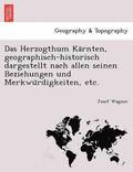 Das Herzogthum Ka&#776;rnten, geographisch-historisch dargestellt nach allen seinen Beziehungen und Merkwu&#776;rdigkeiten, etc.
